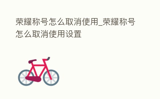 榮耀稱號怎么取消使用_榮耀稱號怎么取消使用設置