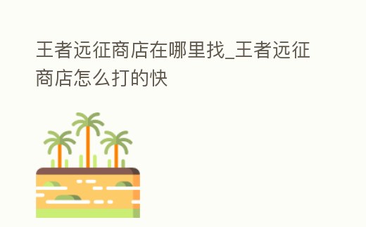 王者遠征商店在哪里找_王者遠征商店怎么打的快