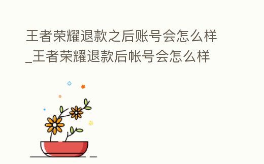 王者榮耀退款之后賬號會怎么樣_王者榮耀退款后帳號會怎么樣