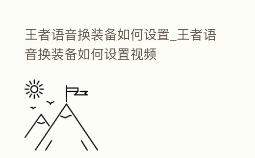 王者語(yǔ)音換裝備如何設(shè)置_王者語(yǔ)音換裝備如何設(shè)置視頻