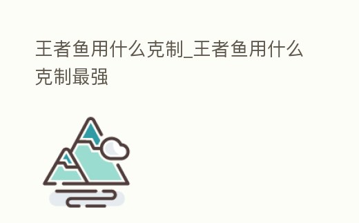 王者魚用什么克制_王者魚用什么克制最強
