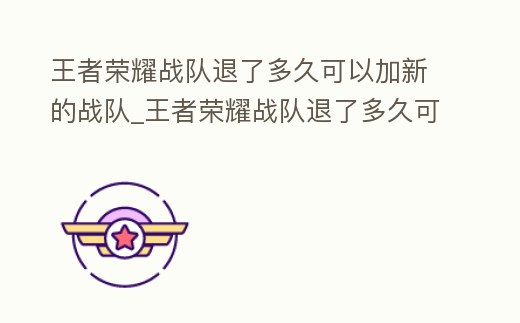 王者榮耀戰隊退了多久可以加新的戰隊_王者榮耀戰隊退了多久可以加新的戰隊好友