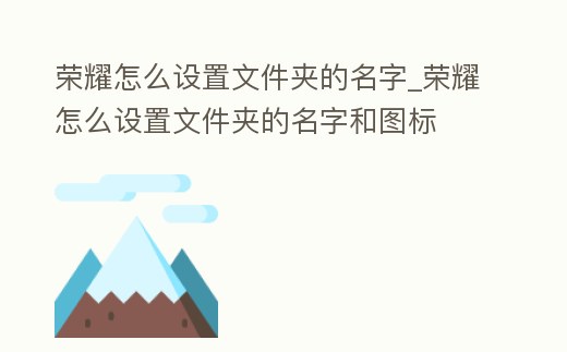 榮耀怎么設(shè)置文件夾的名字_榮耀怎么設(shè)置文件夾的名字和圖標