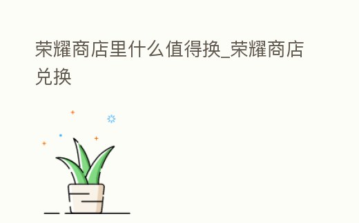 榮耀商店里什么值得換_榮耀商店兌換