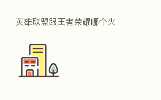 英雄聯(lián)盟跟王者榮耀哪個火