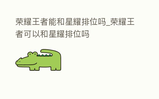 榮耀王者能和星耀排位嗎_榮耀王者可以和星耀排位嗎