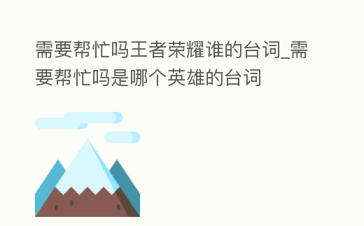 需要幫忙嗎王者榮耀誰的臺詞_需要幫忙嗎是哪個英雄的臺詞