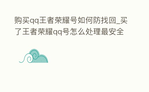 購買qq王者榮耀號如何防找回_買了王者榮耀qq號怎么處理最安全