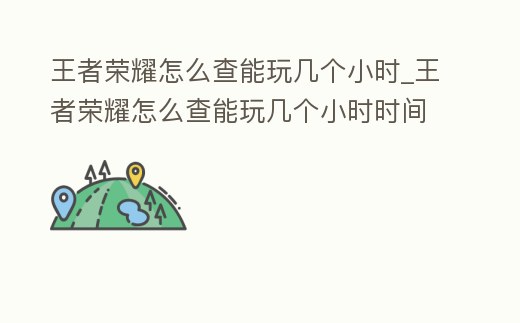 王者榮耀怎么查能玩幾個小時_王者榮耀怎么查能玩幾個小時時間