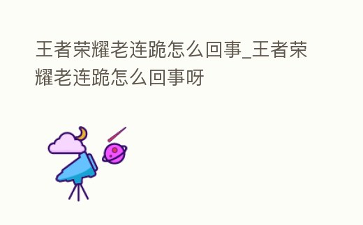 王者榮耀老連跪怎么回事_王者榮耀老連跪怎么回事呀