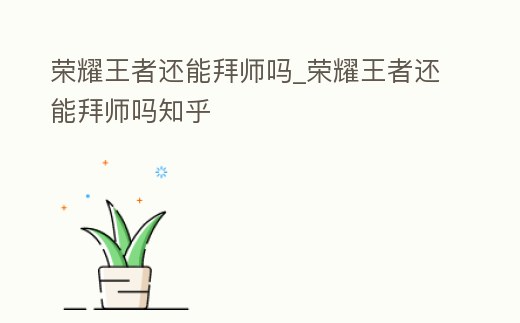 榮耀王者還能拜師嗎_榮耀王者還能拜師嗎知乎