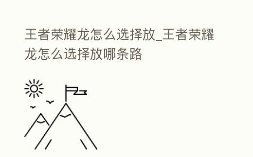 王者榮耀龍怎么選擇放_王者榮耀龍怎么選擇放哪條路