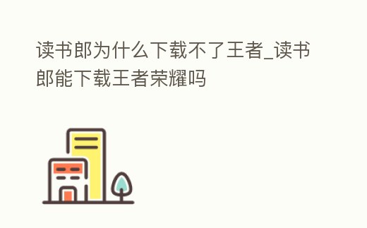 讀書郎為什么下載不了王者_讀書郎能下載王者榮耀嗎
