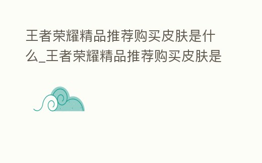 王者榮耀精品推薦購買皮膚是什么_王者榮耀精品推薦購買皮膚是什么軟件