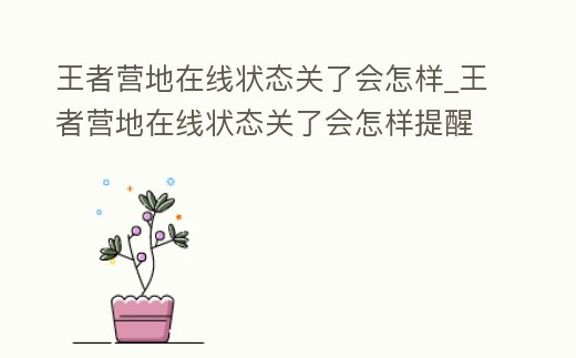 王者營地在線狀態關了會怎樣_王者營地在線狀態關了會怎樣提醒