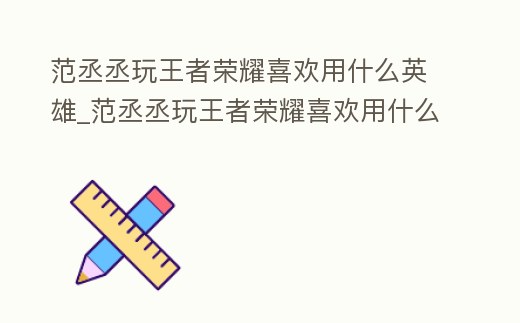 范丞丞玩王者榮耀喜歡用什么英雄_范丞丞玩王者榮耀喜歡用什么英雄