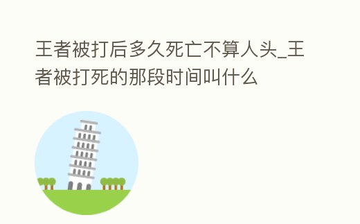 王者被打后多久死亡不算人頭_王者被打死的那段時間叫什么