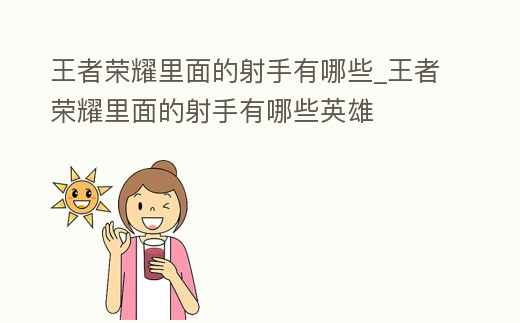 王者榮耀里面的射手有哪些_王者榮耀里面的射手有哪些英雄