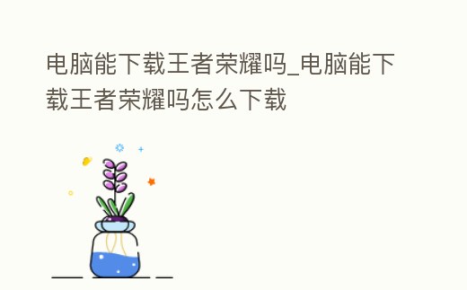 電腦能下載王者榮耀嗎_電腦能下載王者榮耀嗎怎么下載