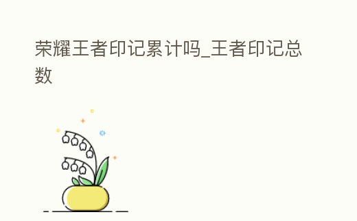 榮耀王者印記累計嗎_王者印記總數