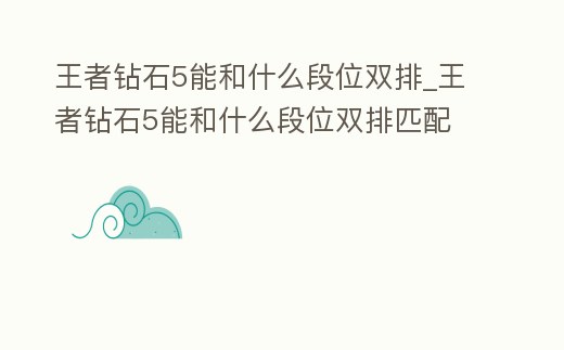 王者鉆石5能和什么段位雙排_王者鉆石5能和什么段位雙排匹配
