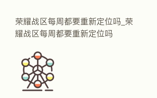 榮耀戰區每周都要重新定位嗎_榮耀戰區每周都要重新定位嗎
