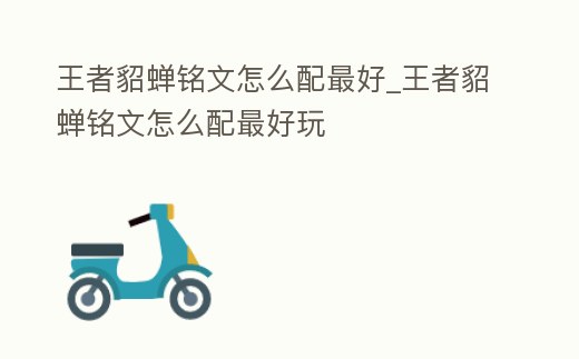 王者貂蟬銘文怎么配最好_王者貂蟬銘文怎么配最好玩