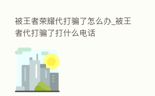 被王者榮耀代打騙了怎么辦_被王者代打騙了打什么電話