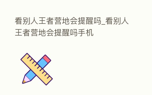 看別人王者營地會提醒嗎_看別人王者營地會提醒嗎手機(jī)