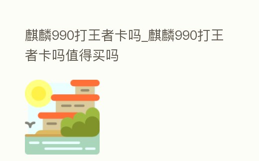 麒麟990打王者卡嗎_麒麟990打王者卡嗎值得買嗎
