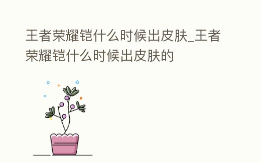 王者榮耀鎧什么時(shí)候出皮膚_王者榮耀鎧什么時(shí)候出皮膚的