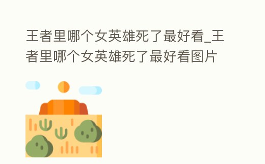 王者里哪個女英雄死了最好看_王者里哪個女英雄死了最好看圖片