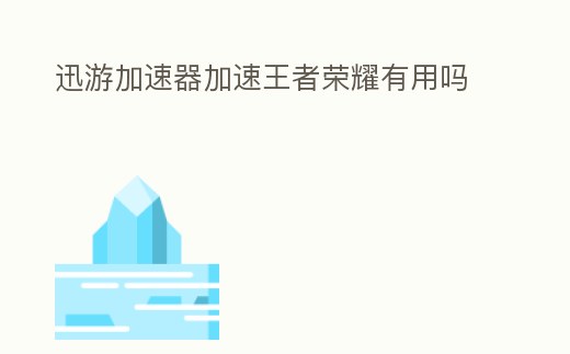 迅游加速器加速王者榮耀有用嗎