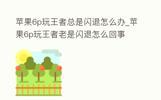 蘋果6p玩王者總是閃退怎么辦_蘋果6p玩王者老是閃退怎么回事