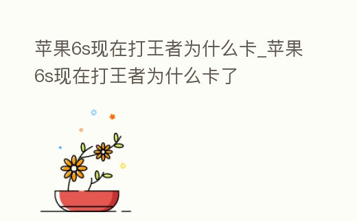 蘋(píng)果6s現(xiàn)在打王者為什么卡_蘋(píng)果6s現(xiàn)在打王者為什么卡了