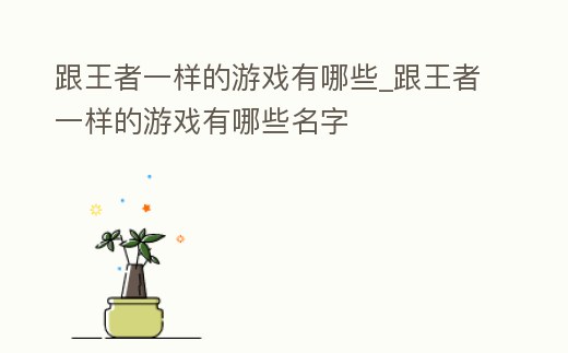跟王者一樣的游戲有哪些_跟王者一樣的游戲有哪些名字