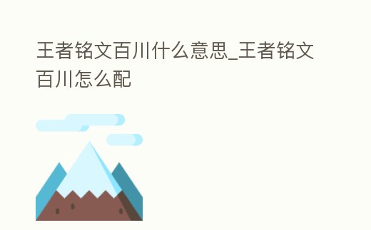 王者銘文百川什么意思_王者銘文百川怎么配