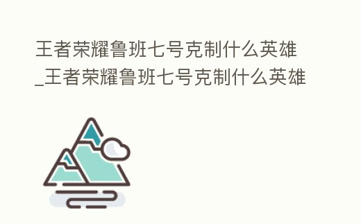 王者榮耀魯班七號克制什么英雄_王者榮耀魯班七號克制什么英雄好