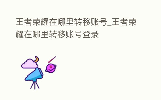 王者榮耀在哪里轉移賬號_王者榮耀在哪里轉移賬號登錄