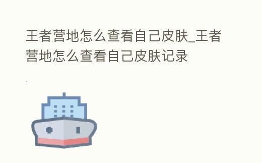 王者營地怎么查看自己皮膚_王者營地怎么查看自己皮膚記錄