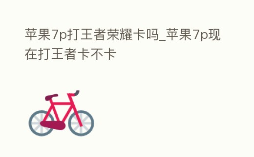 蘋果7p打王者榮耀卡嗎_蘋果7p現(xiàn)在打王者卡不卡