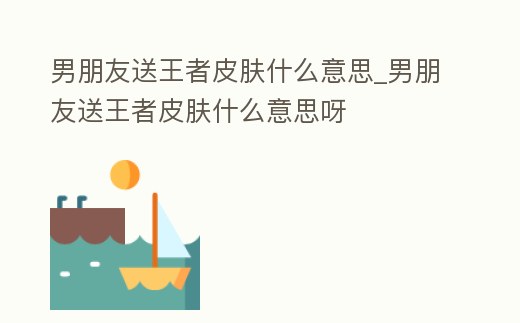 男朋友送王者皮膚什么意思_男朋友送王者皮膚什么意思呀