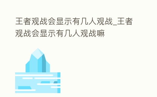 王者觀戰會顯示有幾人觀戰_王者觀戰會顯示有幾人觀戰嘛