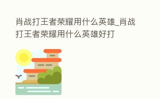 肖戰打王者榮耀用什么英雄_肖戰打王者榮耀用什么英雄好打