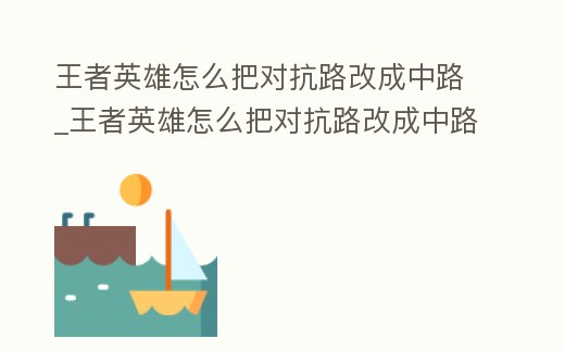 王者英雄怎么把對抗路改成中路_王者英雄怎么把對抗路改成中路的