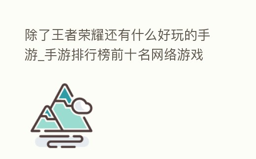 除了王者榮耀還有什么好玩的手游_手游排行榜前十名網絡游戲