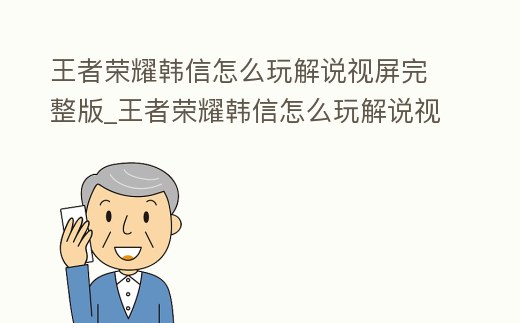 王者榮耀韓信怎么玩解說視屏完整版_王者榮耀韓信怎么玩解說視屏完整版教學