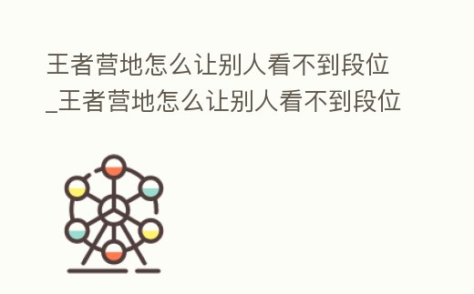 王者營地怎么讓別人看不到段位_王者營地怎么讓別人看不到段位了