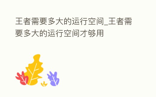 王者需要多大的運行空間_王者需要多大的運行空間才夠用