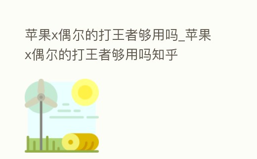 蘋果x偶爾的打王者夠用嗎_蘋果x偶爾的打王者夠用嗎知乎
